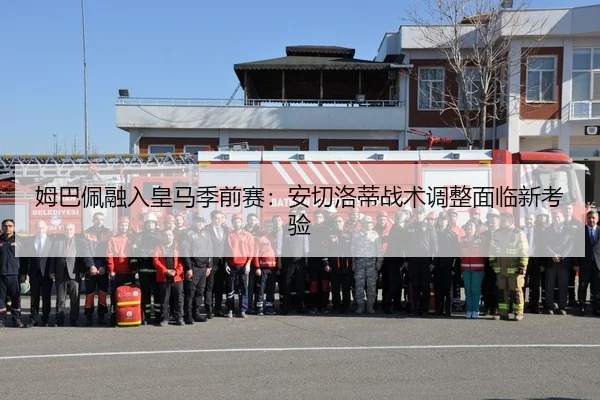 姆巴佩融入皇马季前赛：安切洛蒂战术调整面临新考验