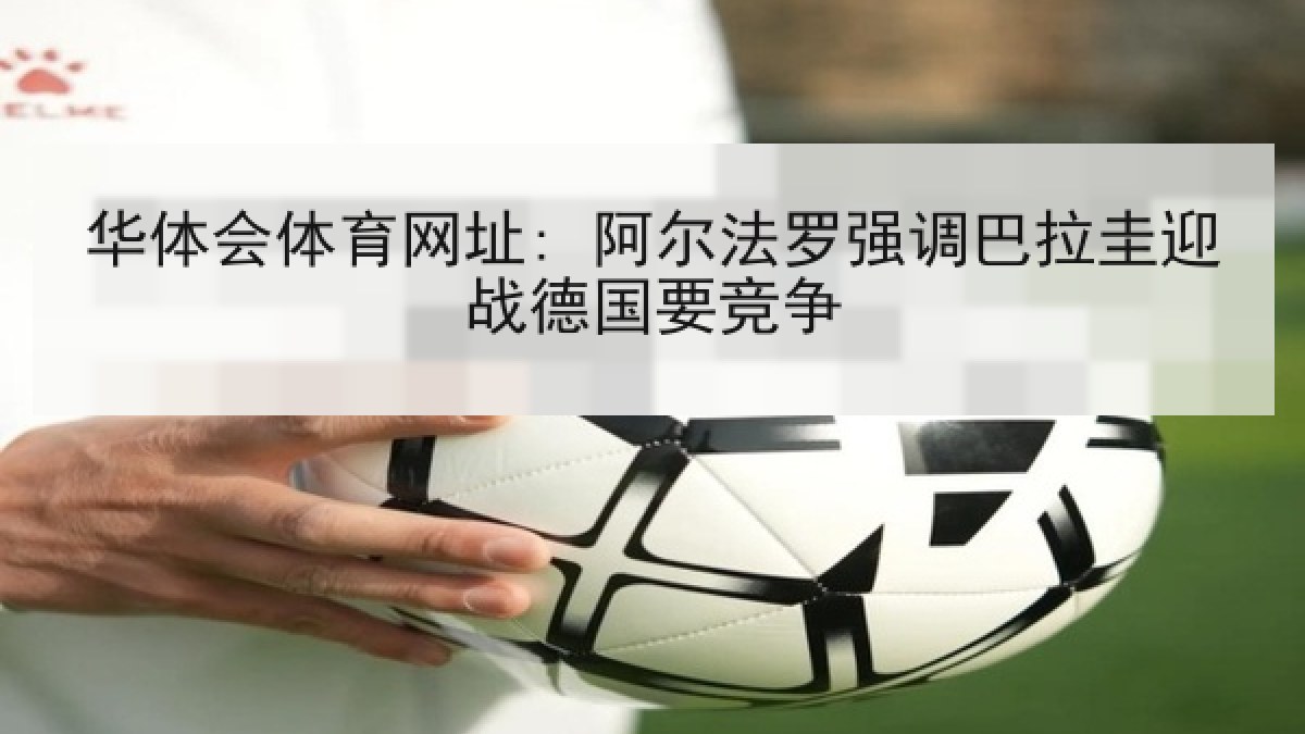 华体会体育网址: 阿尔法罗强调巴拉圭迎战德国要竞争 华体会体育网址: 阿尔法罗强调巴拉圭迎战德国要竞争