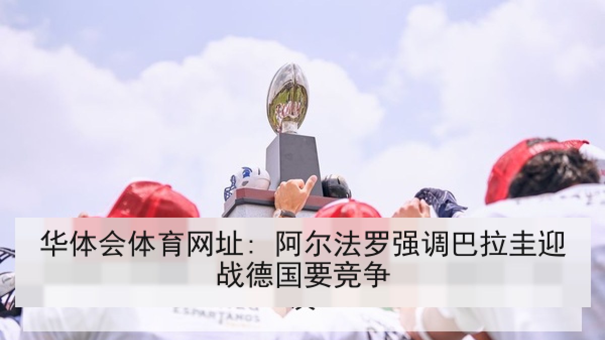 华体会体育网址: 阿尔法罗强调巴拉圭迎战德国要竞争