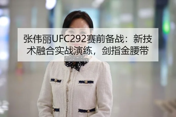 张伟丽UFC292赛前备战：新技术融合实战演练，剑指金腰带