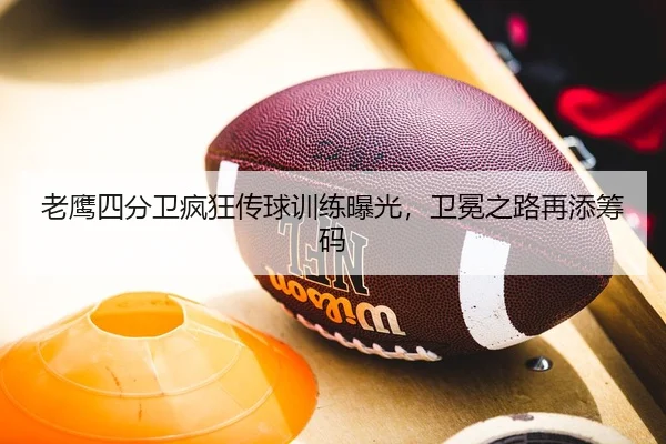 老鹰四分卫疯狂传球训练曝光，卫冕之路再添筹码
