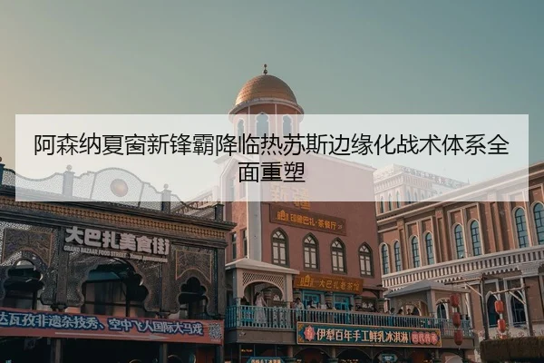 阿森纳夏窗新锋霸降临热苏斯边缘化战术体系全面重塑