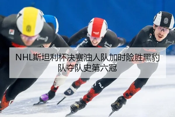 NHL斯坦利杯决赛油人队加时险胜黑豹队夺队史第六冠