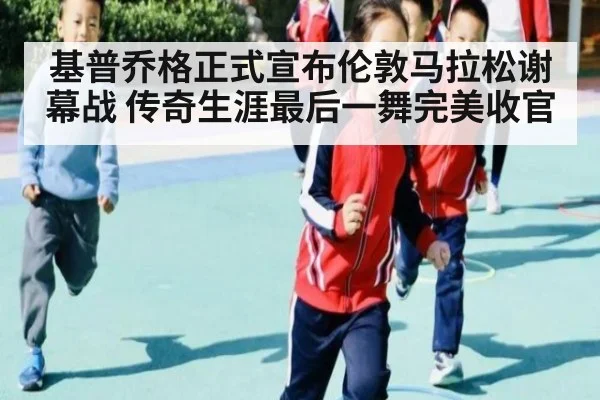 基普乔格正式宣布伦敦马拉松谢幕战 传奇生涯最后一舞完美收官