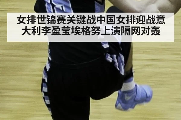 女排世锦赛关键战中国女排迎战意大利李盈莹埃格努上演隔网对轰