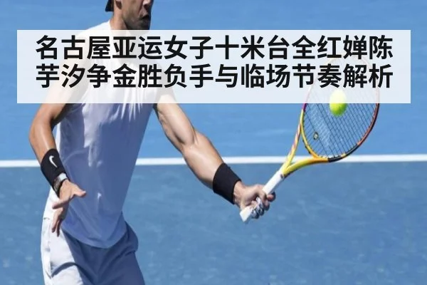 名古屋亚运女子十米台全红婵陈芋汐争金胜负手与临场节奏解析