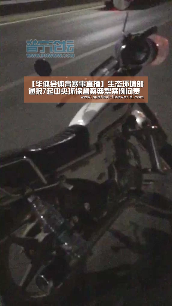 【华体会体育赛事直播】生态环境部通报7起中央环保督察典型案例问责情况