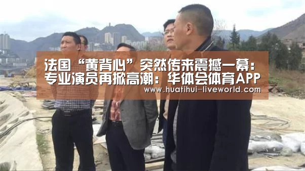 法国“黄背心”突然传来震撼一幕:专业演员再掀高潮:华体会体育APP(图1) 华体会体育赛事直播